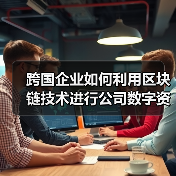 跨国企业如何利用区块链技术进行公司数字资产管理?(图1) 区块链助力跨国企业优化数字资产管控(图1)