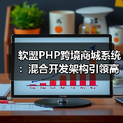 软盟PHP跨境商城系统:混合开发架构引领高效部署(图2) 中小企业如何高效搭建跨境电商平台?混合开发架构解决方案揭秘-玄熵大泥象网(图2)