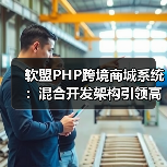 软盟PHP跨境商城系统:混合开发架构引领高效部署(图3) 中小企业如何高效搭建跨境电商平台?混合开发架构解决方案揭秘-玄熵大泥象网(图3)