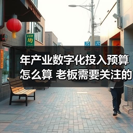 年产业数字化投入预算怎么算 老板需要关注的成本项 - 玄熵大泥象网